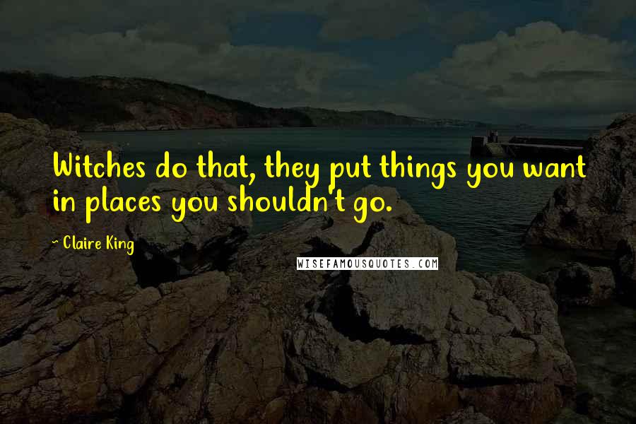 Claire King Quotes: Witches do that, they put things you want in places you shouldn't go.