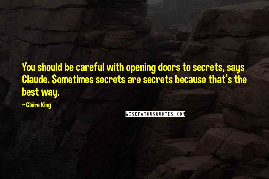 Claire King Quotes: You should be careful with opening doors to secrets, says Claude. Sometimes secrets are secrets because that's the best way.