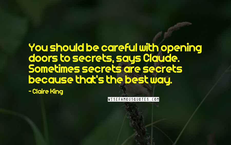 Claire King Quotes: You should be careful with opening doors to secrets, says Claude. Sometimes secrets are secrets because that's the best way.