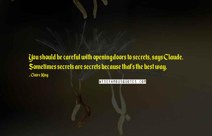 Claire King Quotes: You should be careful with opening doors to secrets, says Claude. Sometimes secrets are secrets because that's the best way.