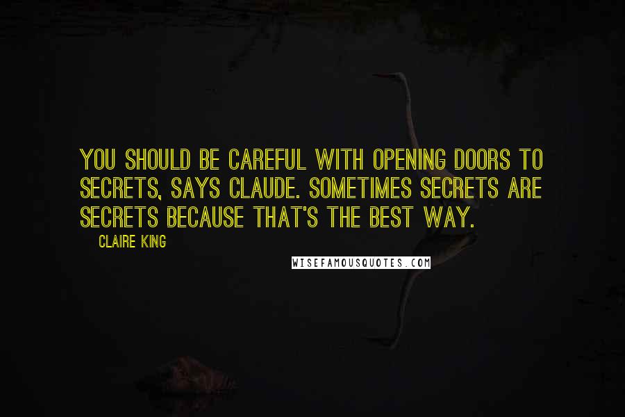 Claire King Quotes: You should be careful with opening doors to secrets, says Claude. Sometimes secrets are secrets because that's the best way.