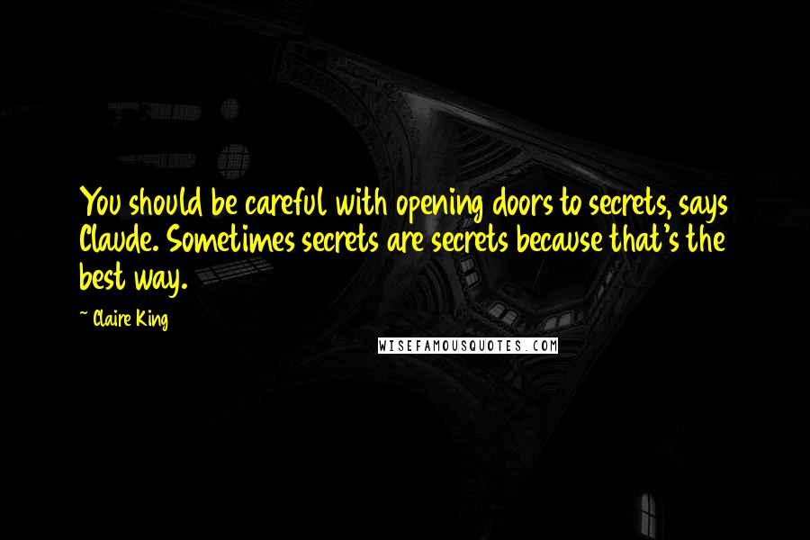 Claire King Quotes: You should be careful with opening doors to secrets, says Claude. Sometimes secrets are secrets because that's the best way.