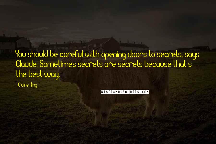 Claire King Quotes: You should be careful with opening doors to secrets, says Claude. Sometimes secrets are secrets because that's the best way.