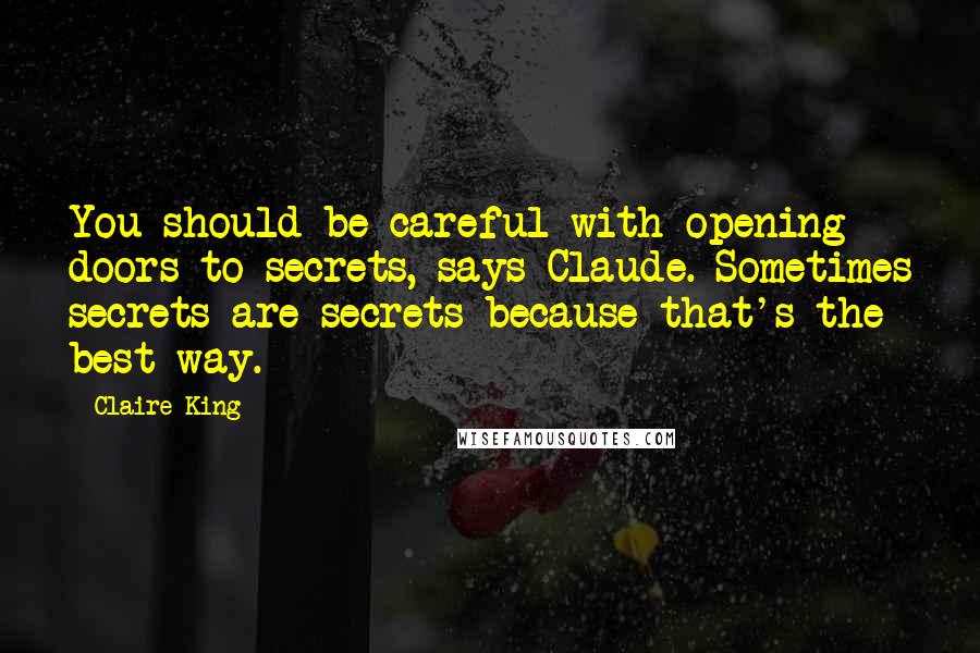 Claire King Quotes: You should be careful with opening doors to secrets, says Claude. Sometimes secrets are secrets because that's the best way.