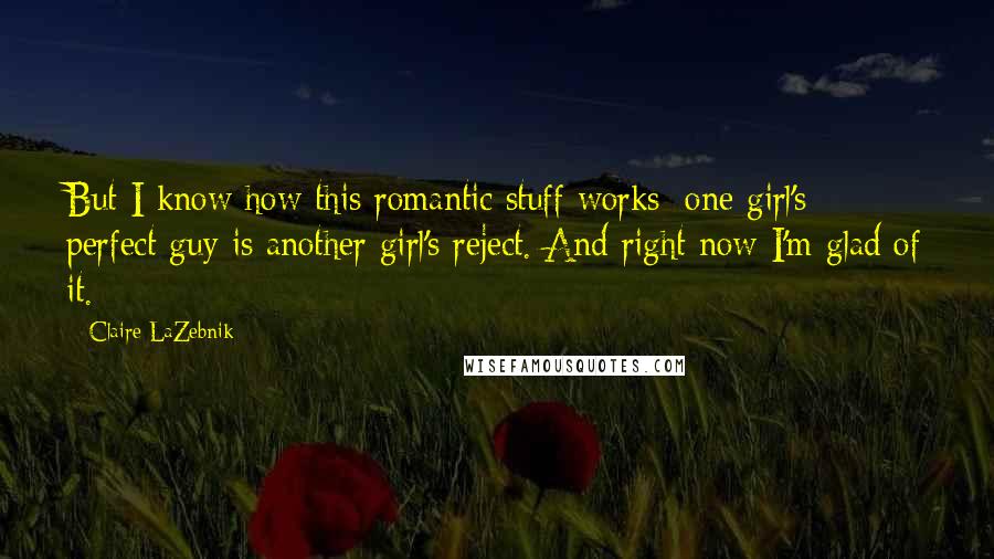 Claire LaZebnik Quotes: But I know how this romantic stuff works: one girl's perfect guy is another girl's reject. And right now I'm glad of it.