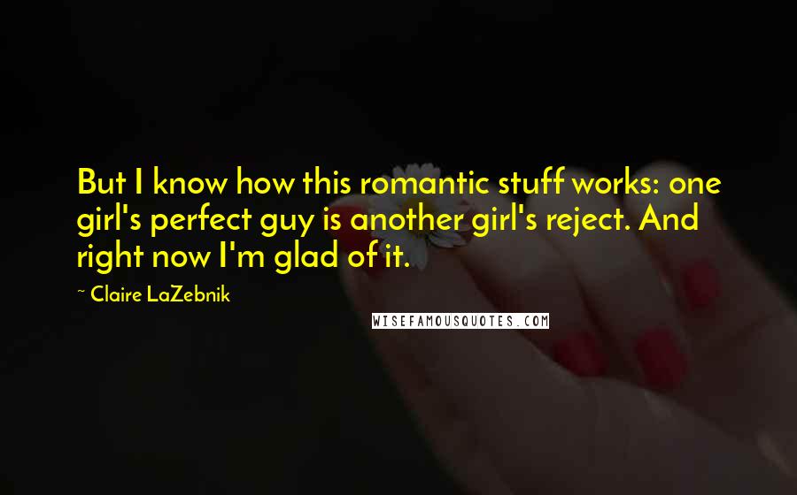 Claire LaZebnik Quotes: But I know how this romantic stuff works: one girl's perfect guy is another girl's reject. And right now I'm glad of it.