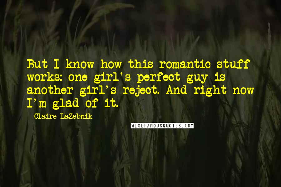 Claire LaZebnik Quotes: But I know how this romantic stuff works: one girl's perfect guy is another girl's reject. And right now I'm glad of it.