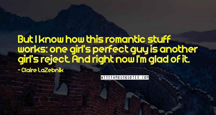 Claire LaZebnik Quotes: But I know how this romantic stuff works: one girl's perfect guy is another girl's reject. And right now I'm glad of it.