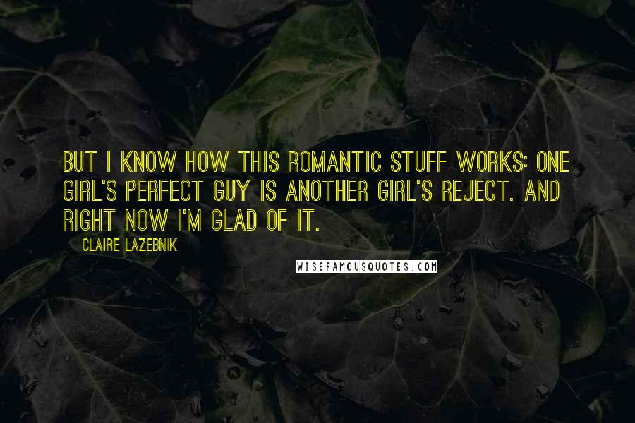 Claire LaZebnik Quotes: But I know how this romantic stuff works: one girl's perfect guy is another girl's reject. And right now I'm glad of it.