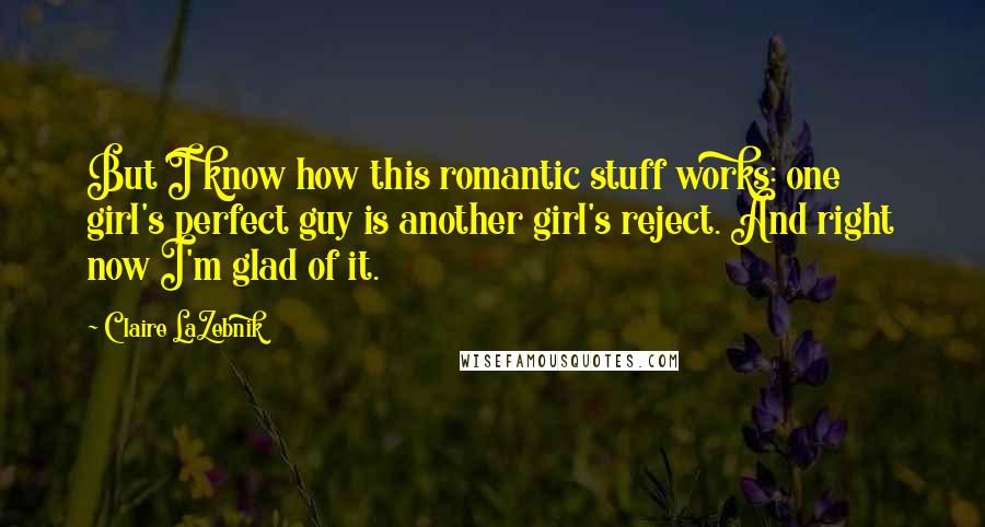 Claire LaZebnik Quotes: But I know how this romantic stuff works: one girl's perfect guy is another girl's reject. And right now I'm glad of it.