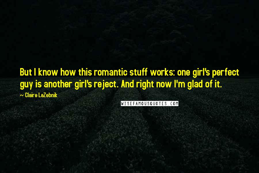 Claire LaZebnik Quotes: But I know how this romantic stuff works: one girl's perfect guy is another girl's reject. And right now I'm glad of it.