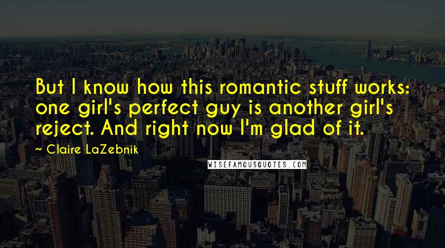 Claire LaZebnik Quotes: But I know how this romantic stuff works: one girl's perfect guy is another girl's reject. And right now I'm glad of it.