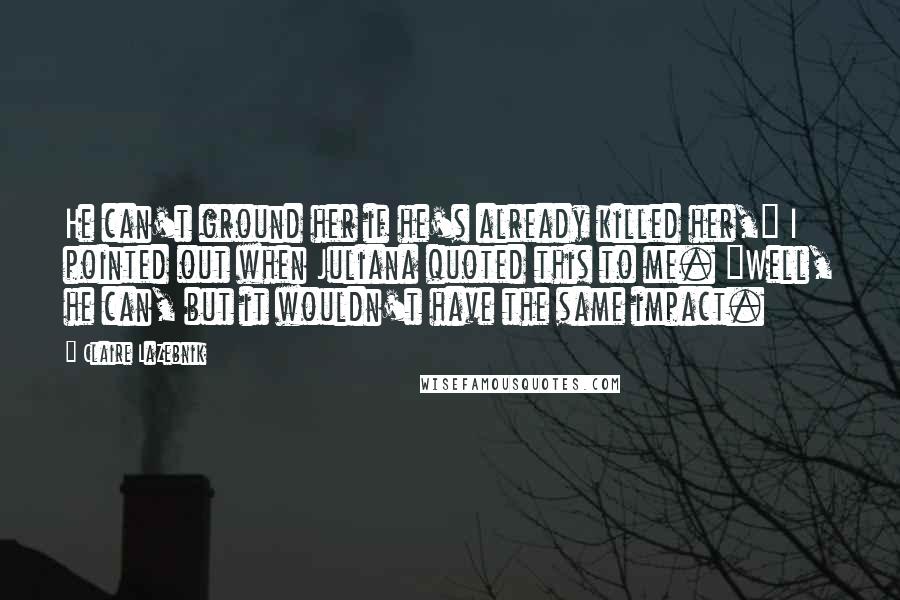 Claire LaZebnik Quotes: He can't ground her if he's already killed her," I pointed out when Juliana quoted this to me. "Well, he can, but it wouldn't have the same impact.