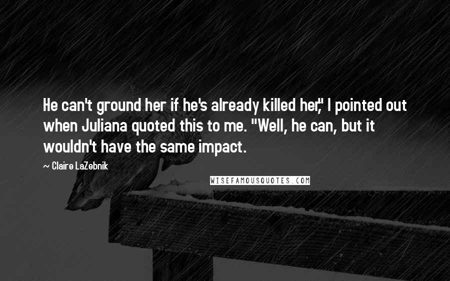 Claire LaZebnik Quotes: He can't ground her if he's already killed her," I pointed out when Juliana quoted this to me. "Well, he can, but it wouldn't have the same impact.