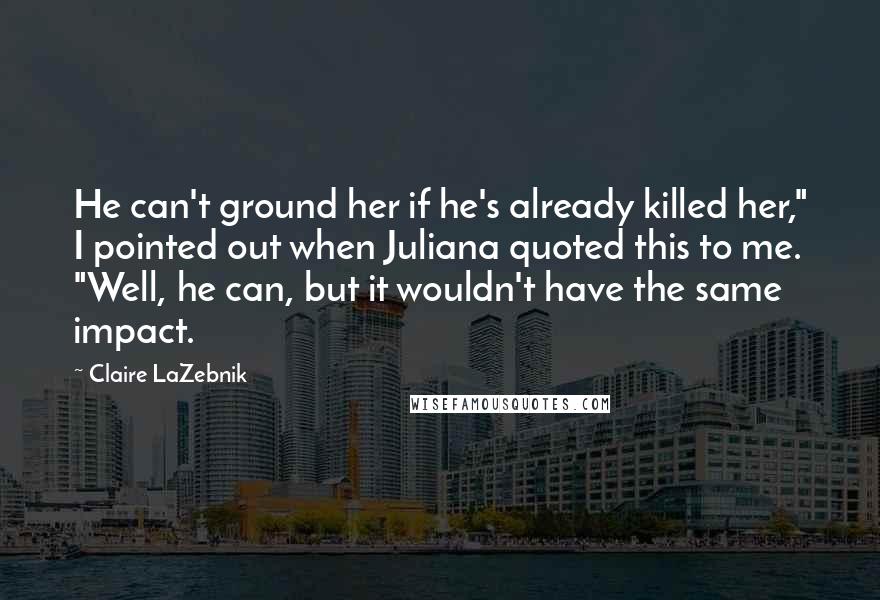 Claire LaZebnik Quotes: He can't ground her if he's already killed her," I pointed out when Juliana quoted this to me. "Well, he can, but it wouldn't have the same impact.