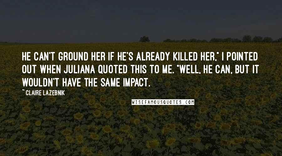 Claire LaZebnik Quotes: He can't ground her if he's already killed her," I pointed out when Juliana quoted this to me. "Well, he can, but it wouldn't have the same impact.