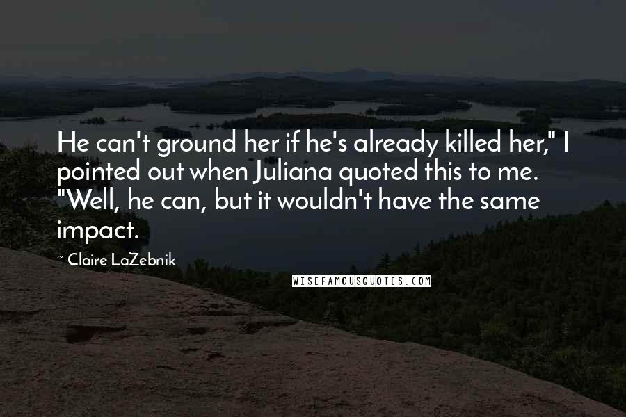 Claire LaZebnik Quotes: He can't ground her if he's already killed her," I pointed out when Juliana quoted this to me. "Well, he can, but it wouldn't have the same impact.