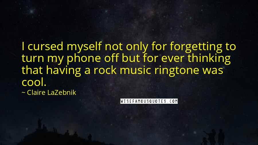 Claire LaZebnik Quotes: I cursed myself not only for forgetting to turn my phone off but for ever thinking that having a rock music ringtone was cool.