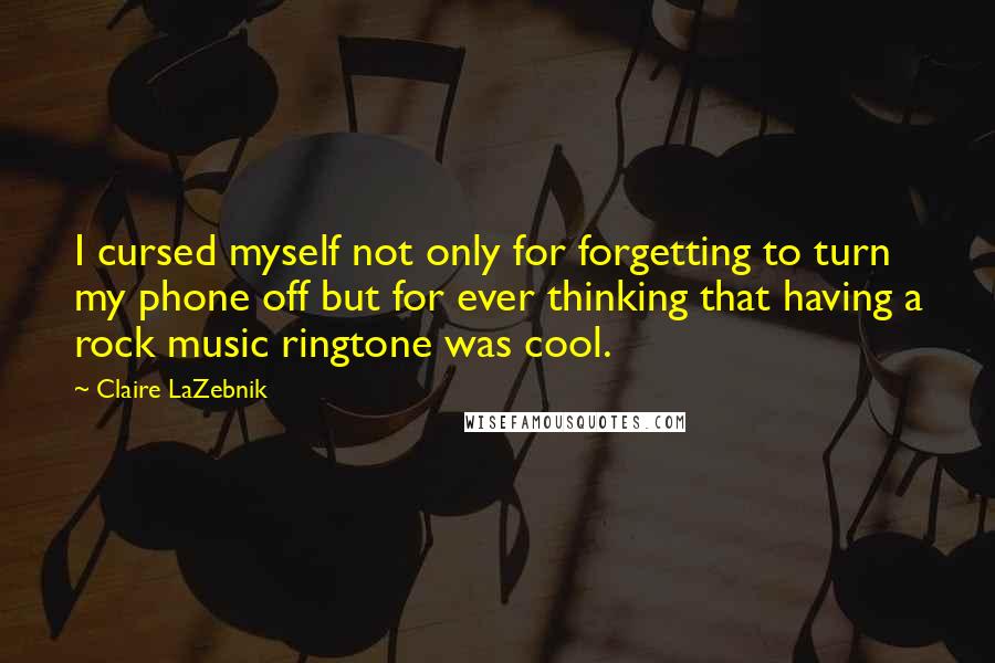 Claire LaZebnik Quotes: I cursed myself not only for forgetting to turn my phone off but for ever thinking that having a rock music ringtone was cool.