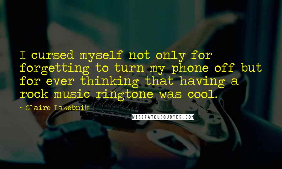 Claire LaZebnik Quotes: I cursed myself not only for forgetting to turn my phone off but for ever thinking that having a rock music ringtone was cool.