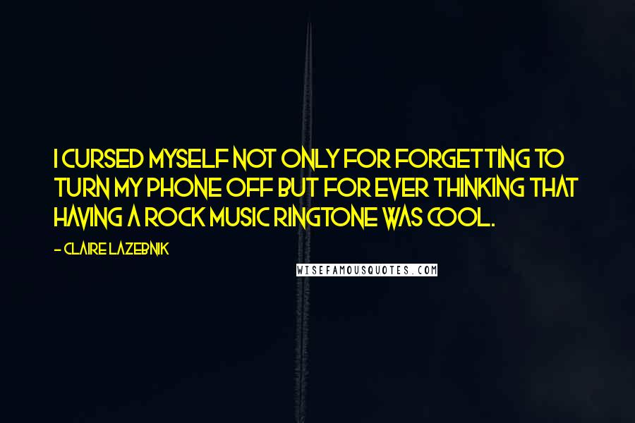 Claire LaZebnik Quotes: I cursed myself not only for forgetting to turn my phone off but for ever thinking that having a rock music ringtone was cool.