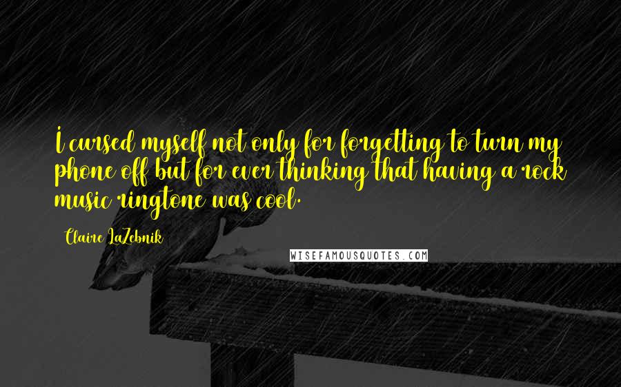 Claire LaZebnik Quotes: I cursed myself not only for forgetting to turn my phone off but for ever thinking that having a rock music ringtone was cool.