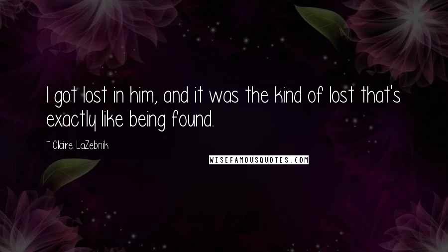 Claire LaZebnik Quotes: I got lost in him, and it was the kind of lost that's exactly like being found.