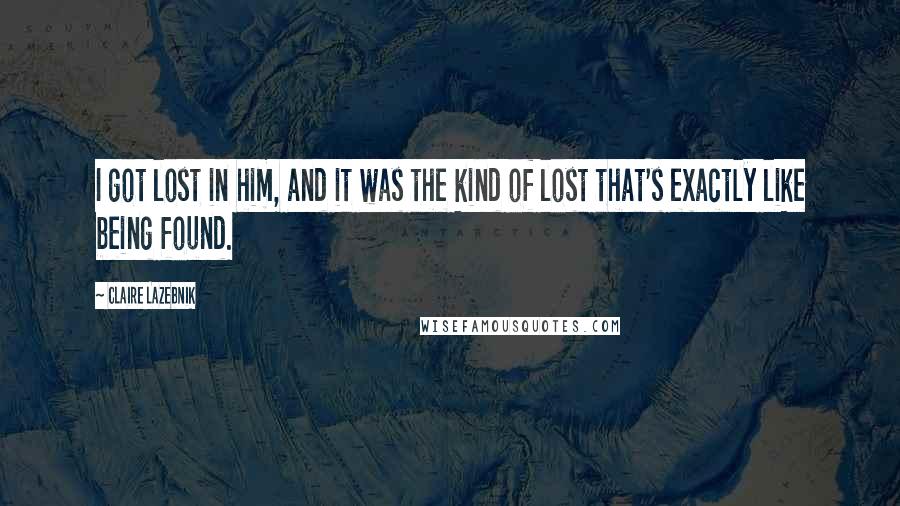 Claire LaZebnik Quotes: I got lost in him, and it was the kind of lost that's exactly like being found.