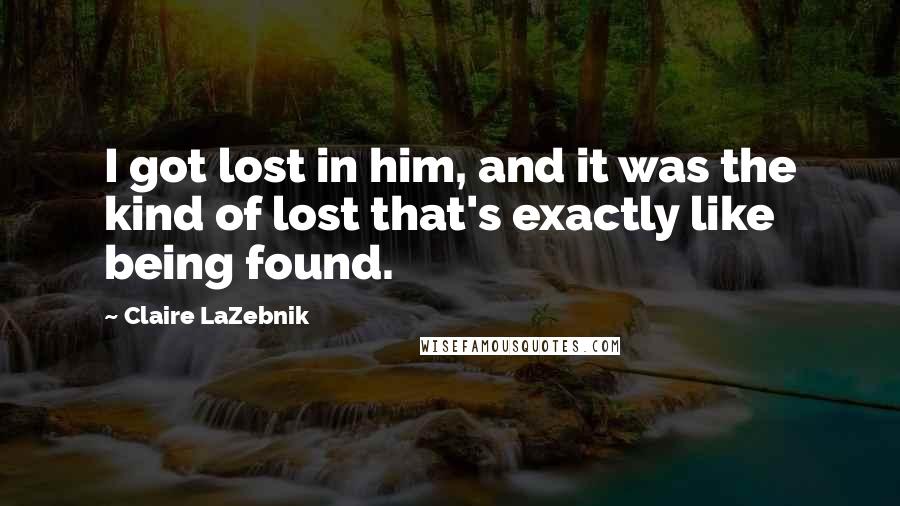 Claire LaZebnik Quotes: I got lost in him, and it was the kind of lost that's exactly like being found.