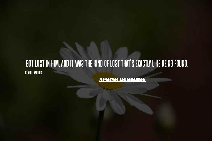 Claire LaZebnik Quotes: I got lost in him, and it was the kind of lost that's exactly like being found.