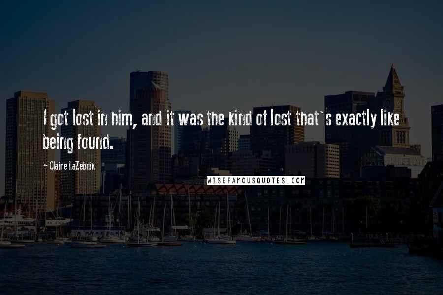 Claire LaZebnik Quotes: I got lost in him, and it was the kind of lost that's exactly like being found.