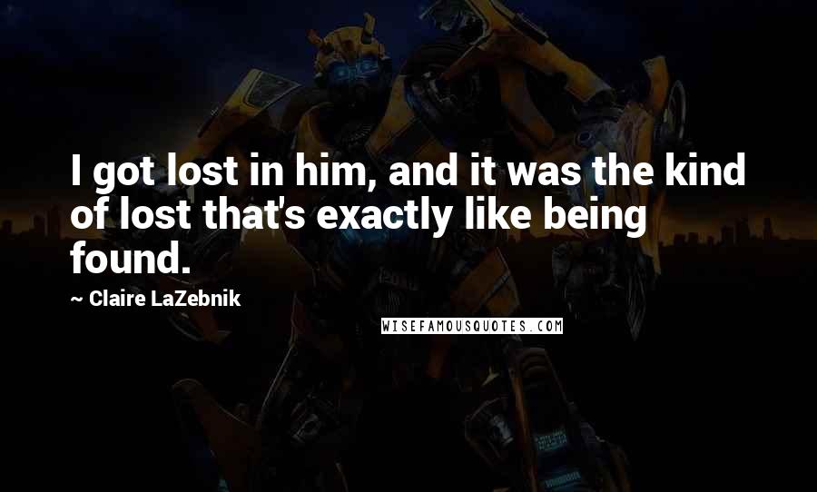 Claire LaZebnik Quotes: I got lost in him, and it was the kind of lost that's exactly like being found.