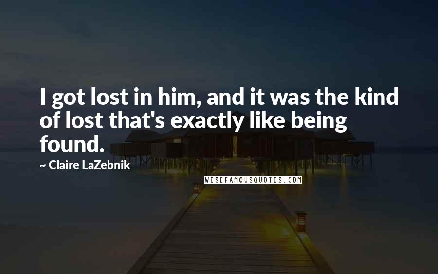 Claire LaZebnik Quotes: I got lost in him, and it was the kind of lost that's exactly like being found.