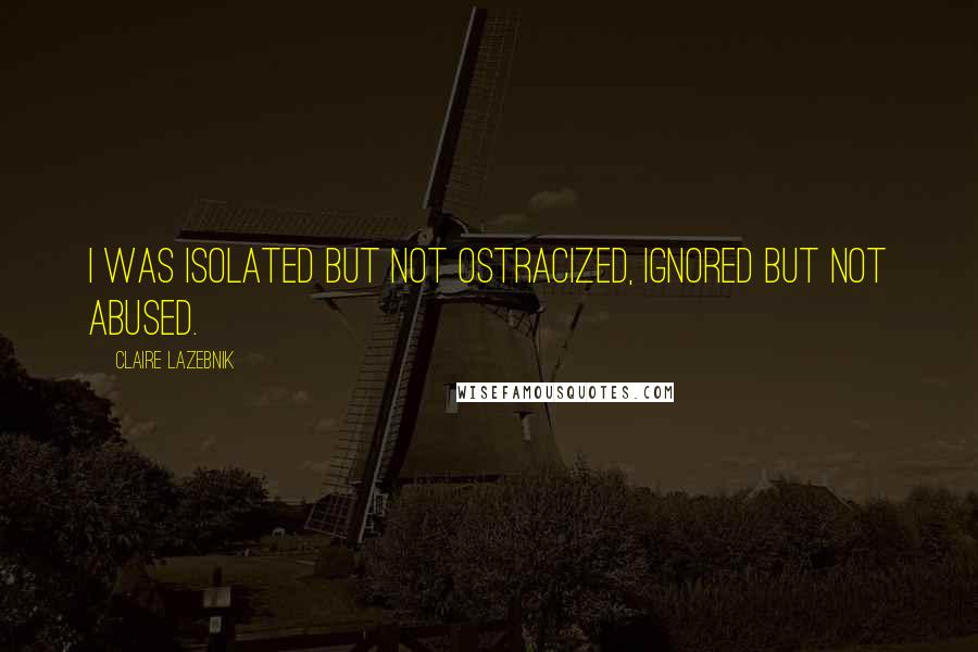 Claire LaZebnik Quotes: I was isolated but not ostracized, ignored but not abused.