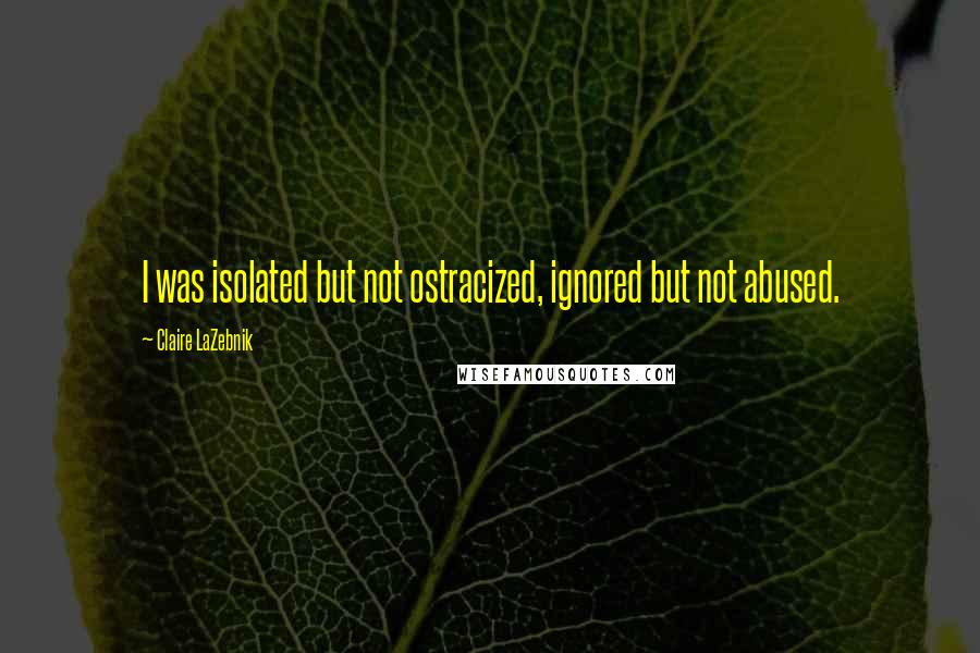 Claire LaZebnik Quotes: I was isolated but not ostracized, ignored but not abused.