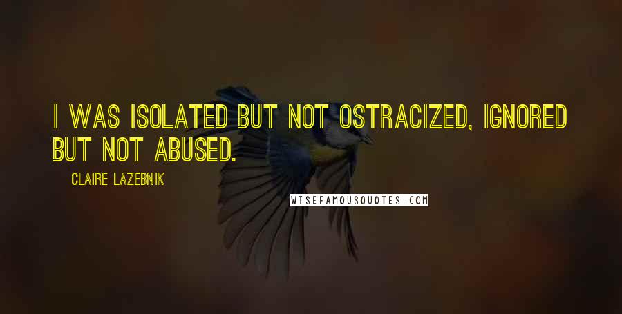 Claire LaZebnik Quotes: I was isolated but not ostracized, ignored but not abused.