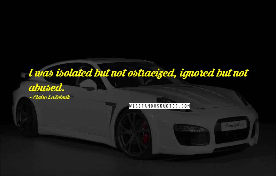 Claire LaZebnik Quotes: I was isolated but not ostracized, ignored but not abused.