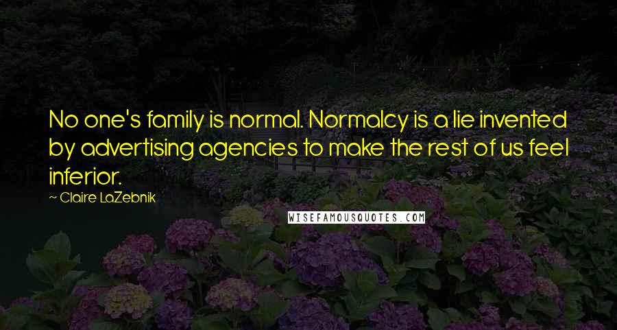 Claire LaZebnik Quotes: No one's family is normal. Normalcy is a lie invented by advertising agencies to make the rest of us feel inferior.