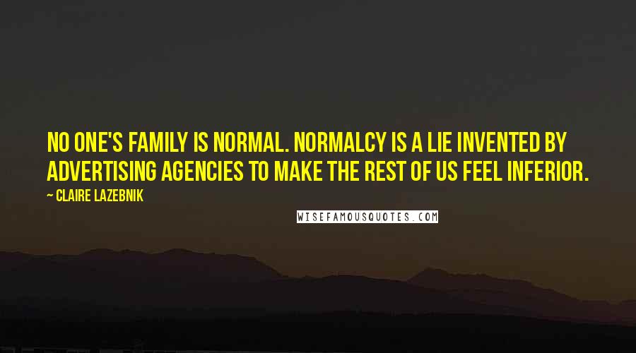 Claire LaZebnik Quotes: No one's family is normal. Normalcy is a lie invented by advertising agencies to make the rest of us feel inferior.