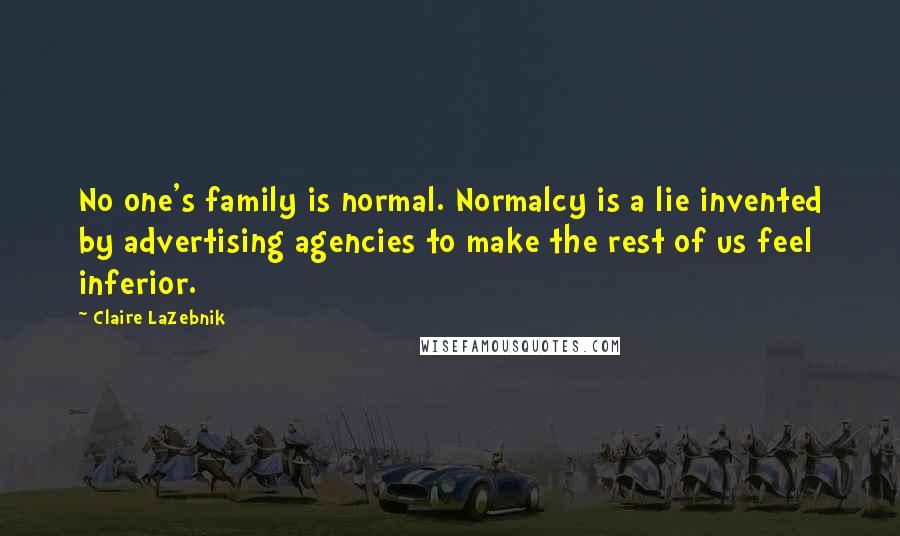 Claire LaZebnik Quotes: No one's family is normal. Normalcy is a lie invented by advertising agencies to make the rest of us feel inferior.