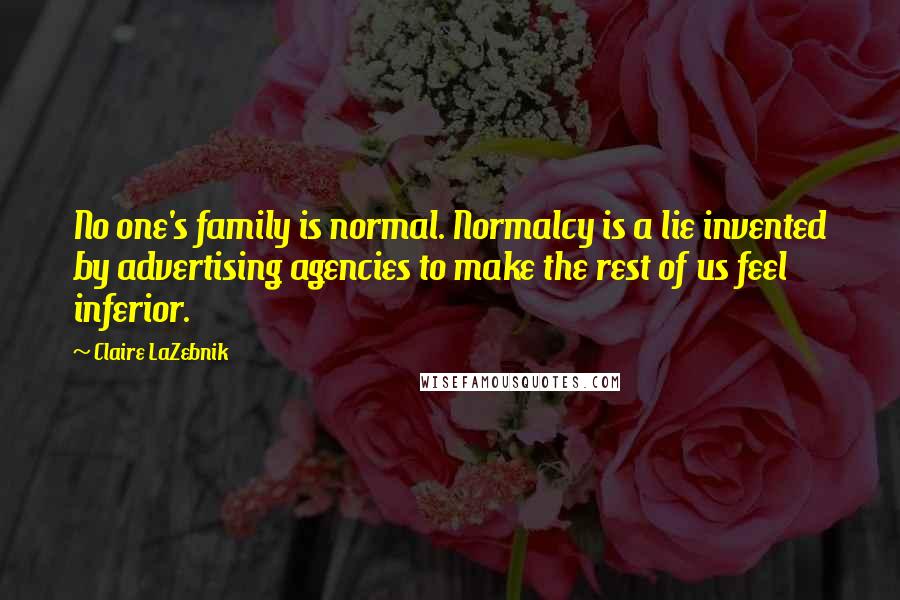 Claire LaZebnik Quotes: No one's family is normal. Normalcy is a lie invented by advertising agencies to make the rest of us feel inferior.