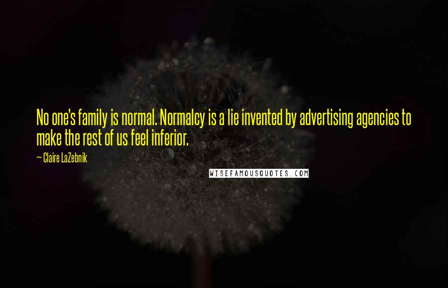 Claire LaZebnik Quotes: No one's family is normal. Normalcy is a lie invented by advertising agencies to make the rest of us feel inferior.