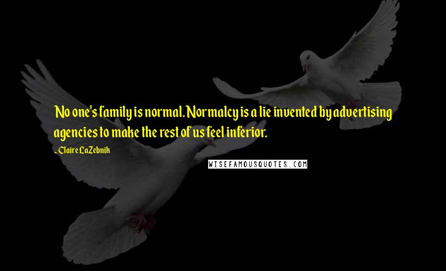 Claire LaZebnik Quotes: No one's family is normal. Normalcy is a lie invented by advertising agencies to make the rest of us feel inferior.