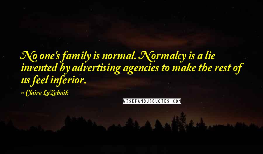 Claire LaZebnik Quotes: No one's family is normal. Normalcy is a lie invented by advertising agencies to make the rest of us feel inferior.
