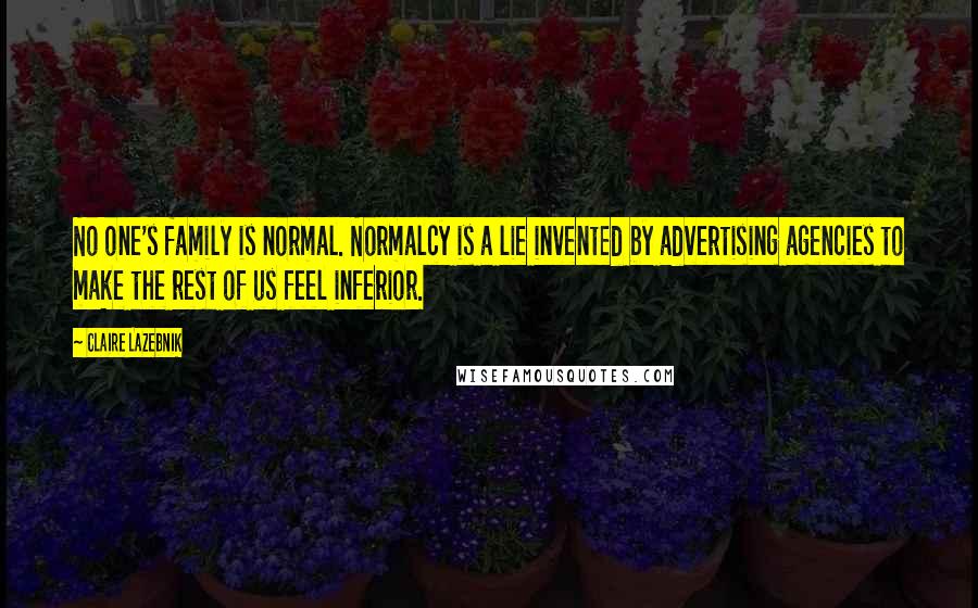 Claire LaZebnik Quotes: No one's family is normal. Normalcy is a lie invented by advertising agencies to make the rest of us feel inferior.