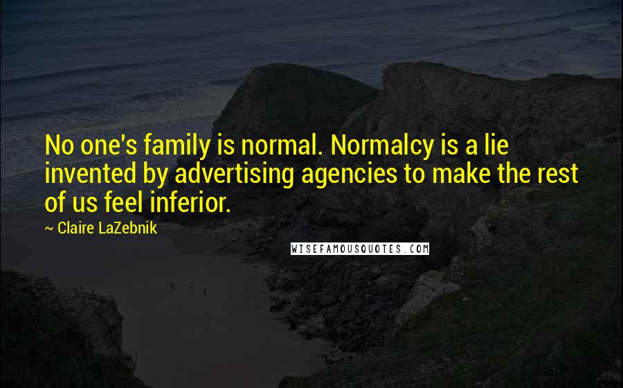 Claire LaZebnik Quotes: No one's family is normal. Normalcy is a lie invented by advertising agencies to make the rest of us feel inferior.