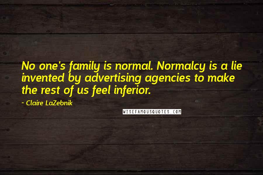 Claire LaZebnik Quotes: No one's family is normal. Normalcy is a lie invented by advertising agencies to make the rest of us feel inferior.