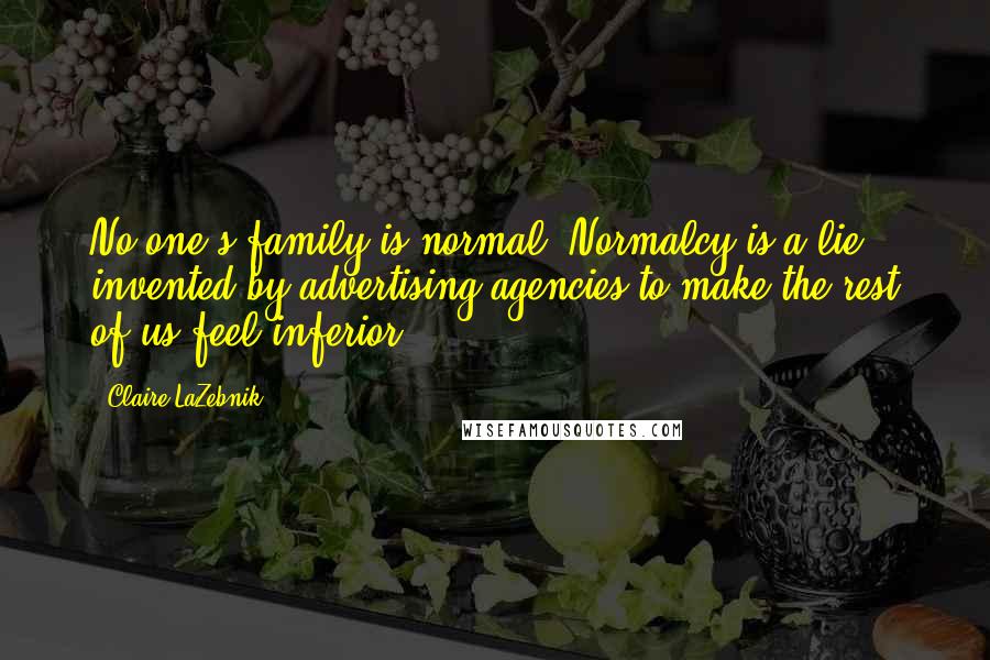 Claire LaZebnik Quotes: No one's family is normal. Normalcy is a lie invented by advertising agencies to make the rest of us feel inferior.