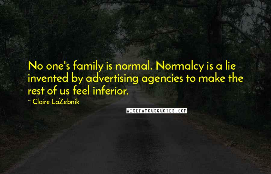 Claire LaZebnik Quotes: No one's family is normal. Normalcy is a lie invented by advertising agencies to make the rest of us feel inferior.