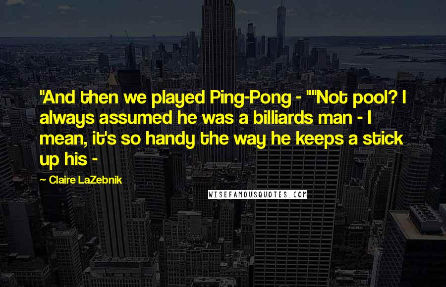 Claire LaZebnik Quotes: "And then we played Ping-Pong - ""Not pool? I always assumed he was a billiards man - I mean, it's so handy the way he keeps a stick up his - 